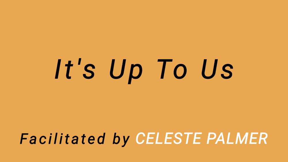It's Up To Us : facilitated by Celeste Palmer