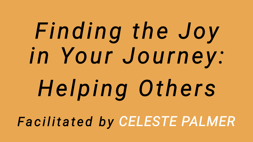 Finding the Joy in Your Journey - Helping Others : facilitated by Celeste Palmer