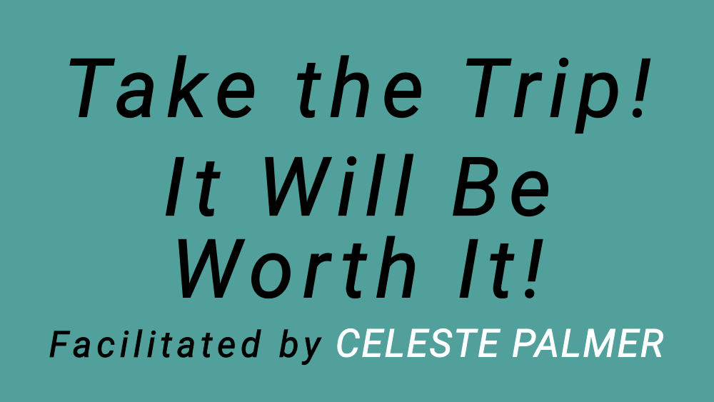 Take a Trip! It Will Be Worth It! : facilitated by Celeste Palmer