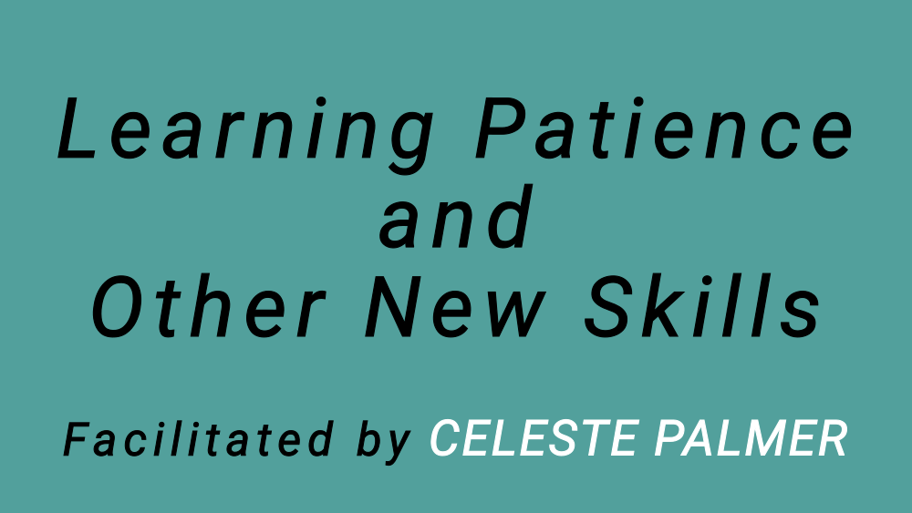 Learning Patience and Other New Skills : facilitated by Celeste Palmer