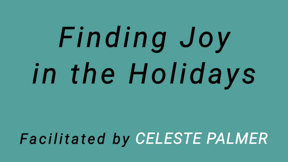 Finding Joy in the Holidays : facilitated by Celeste Palmer