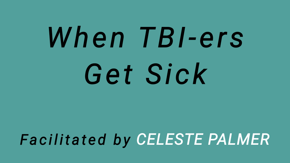 When TBI-ers Get Sick : facilitated by Celeste Palmer