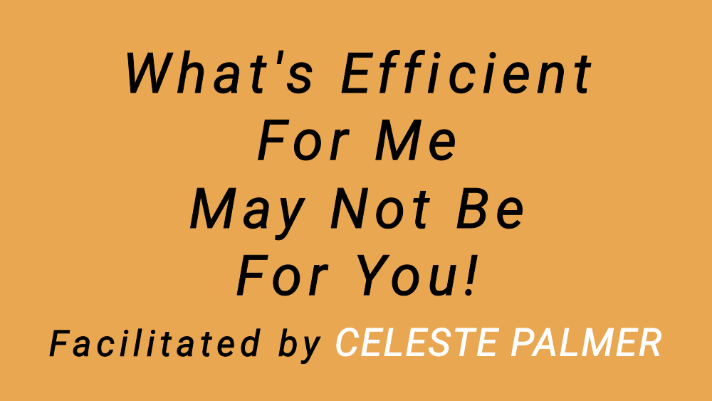 What's Efficient For Me May Not Be For You! : facilitated by Celeste Palmer