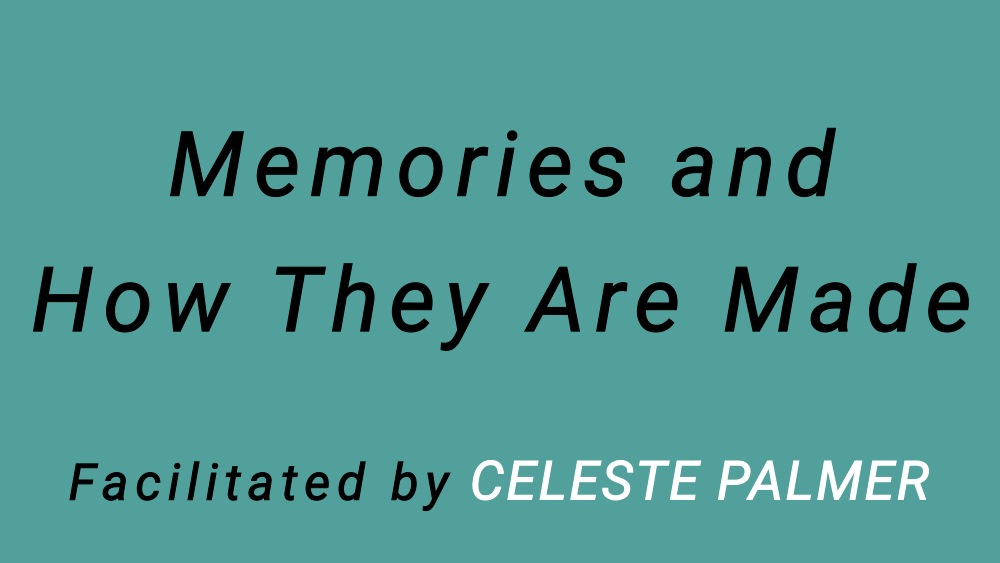Memories and How They Are Made : facilitated by Celeste Palmer