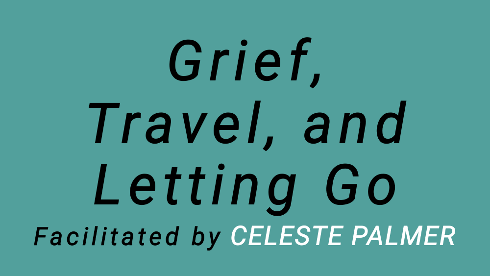 Grief, Travel, and Letting Go : facilitated by Celeste Palmer