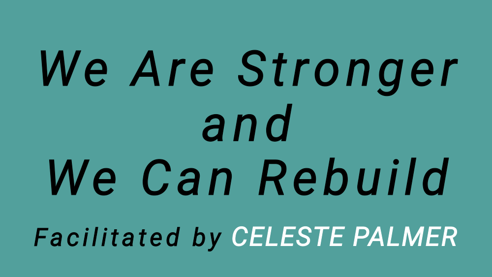 We Are Stronger and We Can Rebuild : facilitated by Celeste Palmer