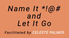 Name It *!@# and Let It Go : facilitated by Celeste Palmer