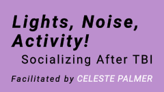 Lights, Noise, Activity! Socializing After TBI : facilitated by Celeste Palmer