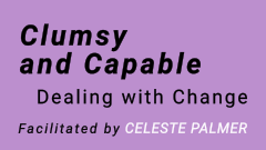 Clumsy and Capable - Dealing with Change : facilitated by Celeste Palmer